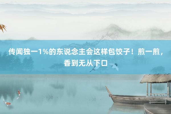 传闻独一1%的东说念主会这样包饺子！煎一煎，香到无从下口