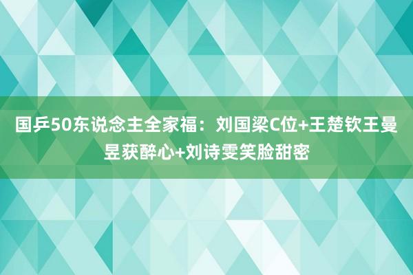 国乒50东说念主全家福：刘国梁C位+王楚钦王曼昱获醉心+刘诗雯笑脸甜密