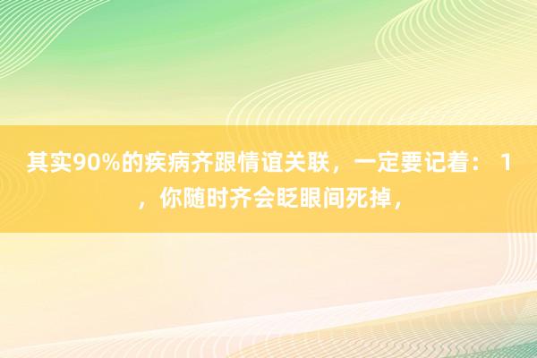 其实90%的疾病齐跟情谊关联，一定要记着： 1，你随时齐会眨眼间死掉，