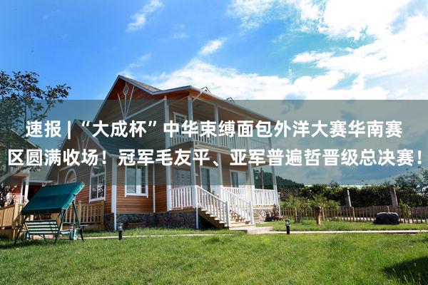 速报 | “大成杯”中华束缚面包外洋大赛华南赛区圆满收场！冠军毛友平、亚军普遍哲晋级总决赛！