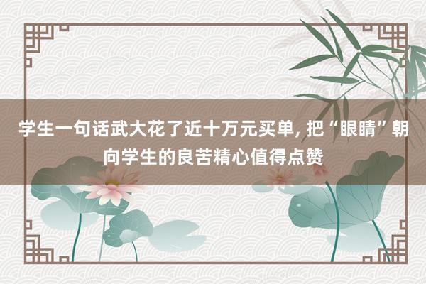 学生一句话武大花了近十万元买单, 把“眼睛”朝向学生的良苦精心值得点赞