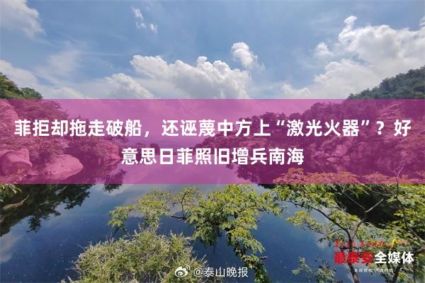 菲拒却拖走破船，还诬蔑中方上“激光火器”？好意思日菲照旧增兵南海