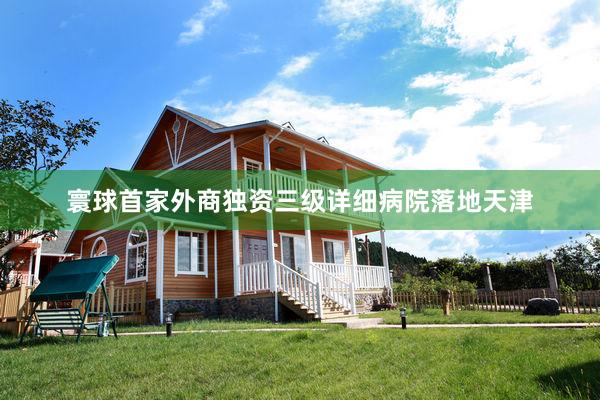 寰球首家外商独资三级详细病院落地天津