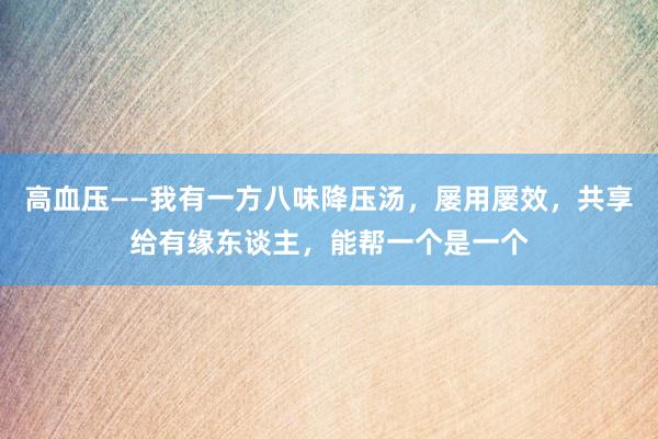 高血压——我有一方八味降压汤，屡用屡效，共享给有缘东谈主，能帮一个是一个