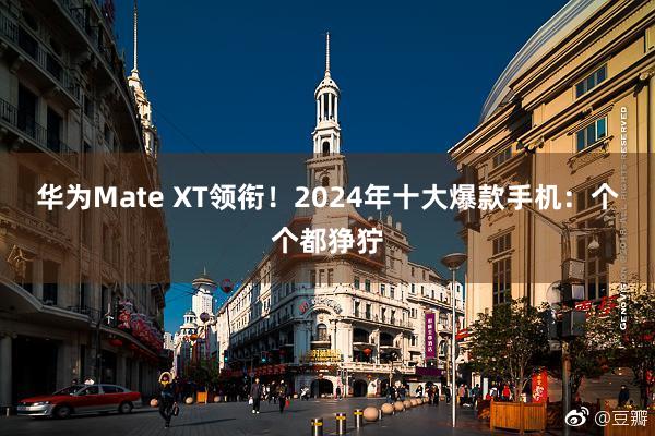 华为Mate XT领衔！2024年十大爆款手机：个个都狰狞