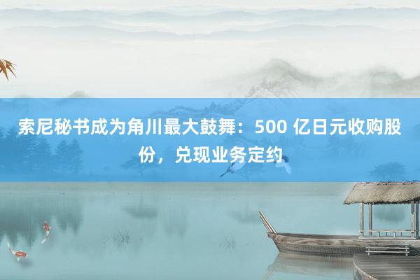 索尼秘书成为角川最大鼓舞：500 亿日元收购股份，兑现业务定约