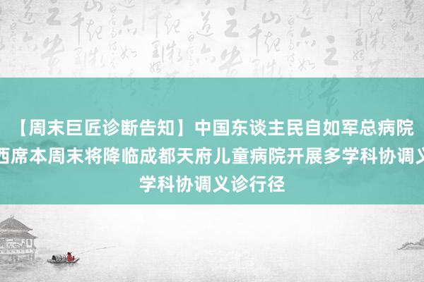 【周末巨匠诊断告知】中国东谈主民自如军总病院王航雁西席本周末将降临成都天府儿童病院开展多学科协调义诊行径