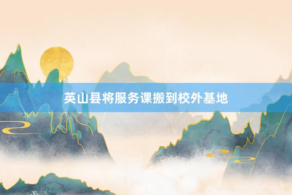 英山县将服务课搬到校外基地