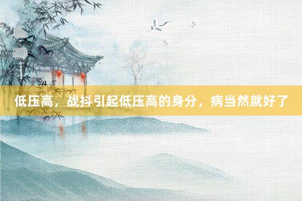 低压高，战抖引起低压高的身分，病当然就好了