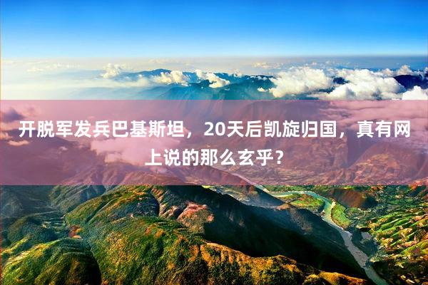 开脱军发兵巴基斯坦，20天后凯旋归国，真有网上说的那么玄乎？